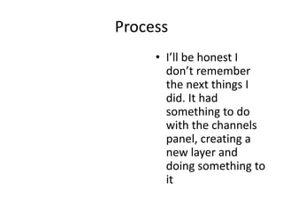 Process
• I’ll be honest I
don’t remember
the next things I
did. It had
something to do
with the channels
panel, creating a
new layer and
doing something to
it
 
