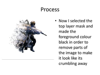Process
• Now I selected the
top layer mask and
made the
foreground colour
black in order to
remove parts of
the image to make
it look like its
crumbling away
 