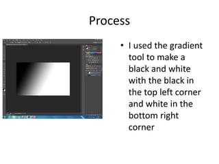 Process
• I used the gradient
tool to make a
black and white
with the black in
the top left corner
and white in the
bottom right
corner
 