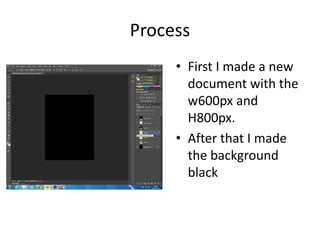 Process
• First I made a new
document with the
w600px and
H800px.
• After that I made
the background
black
 