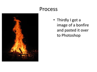 Process
• Thirdly I got a
image of a bonfire
and pasted it over
to Photoshop
 