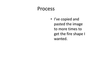 Process
• I’ve copied and
pasted the image
to more times to
get the fire shape I
wanted.
 