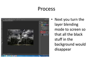 Process
• Next you turn the
layer blending
mode to screen so
that all the black
stuff in the
background would
disappear
 