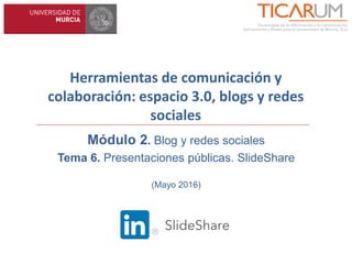Herramientas de comunicación y
colaboración: espacio 3.0, blogs y redes
sociales
Módulo 2. Blog y redes sociales
Tema 6. Presentaciones públicas. SlideShare
(Mayo 2016)
 