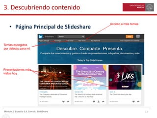 11Módulo 2. Espacio 3.0. Tema 6. SlideShare
3. Descubriendo contenido
• Página Principal de Slideshare
Temas escogidos
por defecto para mí
Acceso a más temas
Presentaciones más
vistas hoy
 