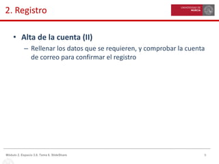 9Módulo 2. Espacio 3.0. Tema 6. SlideShare
2. Registro
• Alta de la cuenta (II)
– Rellenar los datos que se requieren, y comprobar la cuenta
de correo para confirmar el registro
 