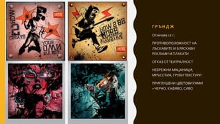 Г Р Ъ Н Д Ж
Отличава се с:
ПРОТИВОПОЛОЖНОСТ НА
ЛЪСКАВИТЕ И БЛЯСКАВИ
РЕКЛАМИ И ПЛАКАТИ
ОТКАЗ ОТТЕАТРАЛНОСТ
НЕБРЕЖНИ МАЦАНИЦИ,
МРЪСОТИЯ, ГРУБИТЕКСТУРИ
ПРИГЛУШЕНИ ЦВЕТОВИ ГАМИ
+ЧЕРНО, КАФЯВО, СИВО
 