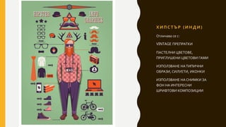 Х И П С Т Ъ Р ( И Н Д И )
Отличава се с:
VINTAGE ПРЕПРАТКИ
ПАСТЕЛНИ ЦВЕТОВЕ,
ПРИГЛУШЕНИ ЦВЕТОВИ ГАМИ
ИЗПОЛЗВАНЕ НАТИПИЧНИ
ОБРАЗИ, СИЛУЕТИ, ИКОНКИ
ИЗПОЛЗВАНЕ НА СНИМКИ ЗА
ФОН НА ИНТЕРЕСНИ
ШРИФТОВИ КОМПОЗИЦИИ
 