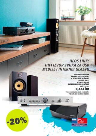 heos link:
hifi izvor zvuka za usb
medije i internet glazbu
12 rata bez kamata: 722 kn
Denon Heos Link
Pretpojačalo (WiFi)
+ Bowers & Wilkins
685 S2 (PAR)
+ Rotel RA-10
Integrirano Pojačalo
naša cijena:
8.664 kn
preporučena cijena: 10.830 kn
-20%
 