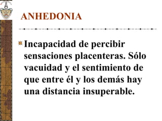 ANHEDONIA
Incapacidad de percibir
sensaciones placenteras. Sólo
vacuidad y el sentimiento de
que entre él y los demás hay
una distancia insuperable.
 