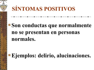 SÍNTOMAS POSITIVOS
Son conductas que normalmente
no se presentan en personas
normales.
Ejemplos: delirio, alucinaciones.
 