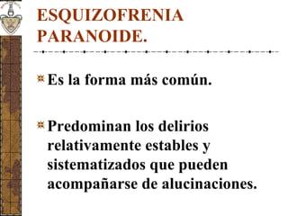 ESQUIZOFRENIA
PARANOIDE.
Es la forma más común.
Predominan los delirios
relativamente estables y
sistematizados que pueden
acompañarse de alucinaciones.
 
