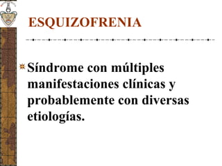 ESQUIZOFRENIA
Síndrome con múltiples
manifestaciones clínicas y
probablemente con diversas
etiologías.
 