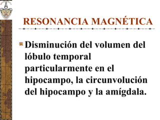 RESONANCIA MAGNÉTICA
Disminución del volumen del
lóbulo temporal
particularmente en el
hipocampo, la circunvolución
del hipocampo y la amígdala.
 