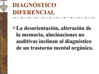 DIAGNÓSTICO
DIFERENCIAL
La desorientación, alteración de
la memoria, alucinaciones no
auditivas inclinan al diagnóstico
de un trastorno mental orgánico.
 