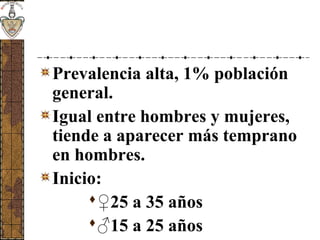 Prevalencia alta, 1% población
general.
Igual entre hombres y mujeres,
tiende a aparecer más temprano
en hombres.
Inicio:
♀25 a 35 años
♂15 a 25 años
 