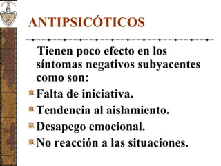 ANTIPSICÓTICOS
Tienen poco efecto en los
síntomas negativos subyacentes
como son:
Falta de iniciativa.
Tendencia al aislamiento.
Desapego emocional.
No reacción a las situaciones.
 