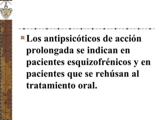 Los antipsicóticos de acción
prolongada se indican en
pacientes esquizofrénicos y en
pacientes que se rehúsan al
tratamiento oral.
 