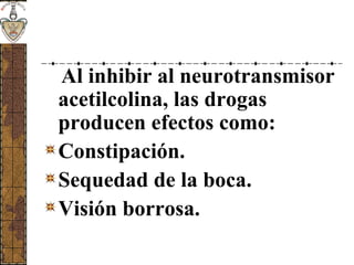 Al inhibir al neurotransmisor
acetilcolina, las drogas
producen efectos como:
Constipación.
Sequedad de la boca.
Visión borrosa.
 