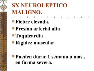SX NEUROLEPTICO
MALIGNO.
Fiebre elevada.
Presión arterial alta
Taquicardia
Rigidez muscular.
Pueden durar 1 semana o más ,
en forma severa.
 