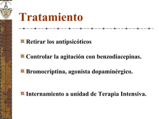 Tratamiento
Retirar los antipsicóticos
Controlar la agitación con benzodiacepinas.
Bromocriptina, agonista dopaminérgico.
Internamiento a unidad de Terapia Intensiva.
 