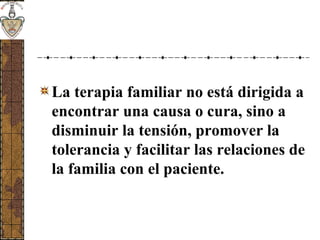 La terapia familiar no está dirigida a
encontrar una causa o cura, sino a
disminuir la tensión, promover la
tolerancia y facilitar las relaciones de
la familia con el paciente.
 