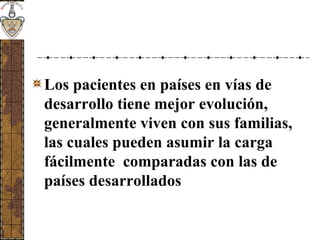 Los pacientes en países en vías de
desarrollo tiene mejor evolución,
generalmente viven con sus familias,
las cuales pueden asumir la carga
fácilmente comparadas con las de
países desarrollados
 