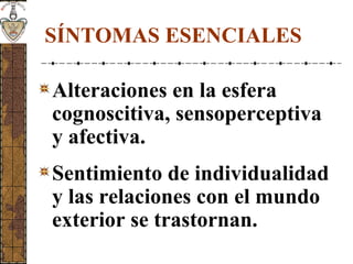 SÍNTOMAS ESENCIALES
Alteraciones en la esfera
cognoscitiva, sensoperceptiva
y afectiva.
Sentimiento de individualidad
y las relaciones con el mundo
exterior se trastornan.
 
