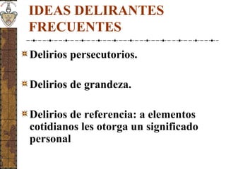 IDEAS DELIRANTES
FRECUENTES
Delirios persecutorios.
Delirios de grandeza.
Delirios de referencia: a elementos
cotidianos les otorga un significado
personal
 