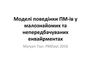 Моделі поведінки ПМ-ів у
малознайомих та
непередбачуваних
енвайрментах
Maryan Tsar, PMDays 2016
 