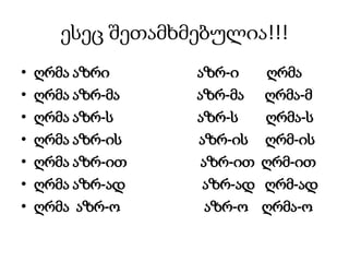 ესეც შეთამხმებულია!!!
• ღრმა აზრი აზრ-ი ღრმა
• ღრმა აზრ-მა აზრ-მა ღრმა-მ
• ღრმა აზრ-ს აზრ-ს ღრმა-ს
• ღრმა აზრ-ის აზრ-ის ღრმ-ის
• ღრმა აზრ-ით აზრ-ით ღრმ-ით
• ღრმა აზრ-ად აზრ-ად ღრმ-ად
• ღრმა აზრ-ო აზრ-ო ღრმა-ო
 