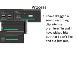 Process
• I have dragged a
sound recording
clip into my
premiere file and I
have picked bits
out that I don’t like
and cut bits out.
 