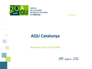 www.aqu.cat
AQU Catalunya
Barcelona, 9 de juny de 2016
 