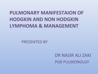 PULMONARY MANIFESTAION OF
HODGKIN AND NON HODGKIN
LYMPHOMA & MANAGEMENT
PRESENTED BY
DR NASIR ALI ZAKI
PGR PULMONOLGY
 