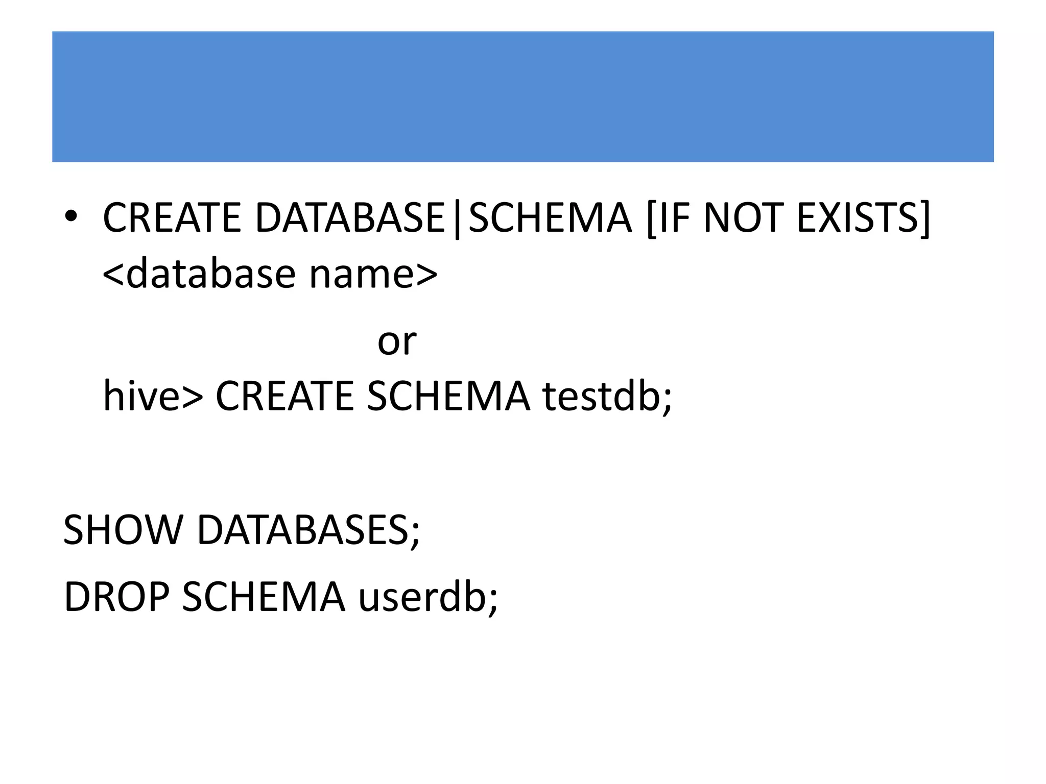 • CREATE DATABASE|SCHEMA [IF NOT EXISTS]
<database name>
or
hive> CREATE SCHEMA testdb;
SHOW DATABASES;
DROP SCHEMA userdb;
 