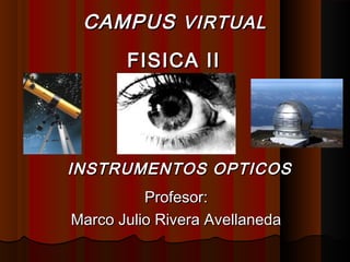 INSTRUMENTOS OPTICOSINSTRUMENTOS OPTICOS
Profesor:Profesor:
Marco Julio Rivera AvellanedaMarco Julio Rivera Avellaneda
CAMPUSCAMPUS VIRTUALVIRTUAL
FISICA IIFISICA II
 