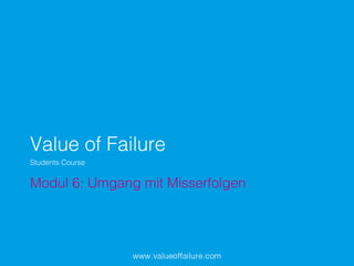Value of Failure!
Modul 6: Umgang mit Misserfolgen!
Students Course!
 