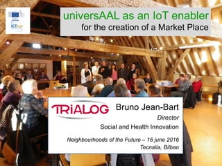 universAAL as an IoT enabler
for the creation of a Market Place
Bruno Jean-Bart
Director
Social and Health Innovation
Neighbourhoods of the Future – 16 june 2016
Tecnalia, Bilbao
 