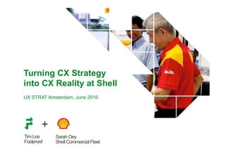 Tim Loo
Foolproof
Turning CX Strategy
into CX Reality at Shell
UX STRAT Amsterdam, June 2016
Sarah Oey
Shell Commercial Fleet
+
 