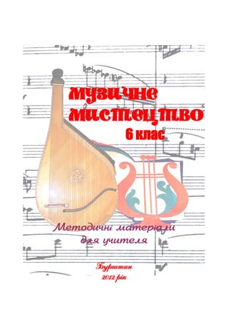 Музичне
мистецтво
6 клас
Методичні матеріали
для учителя
Бурштин
2012 рік
 