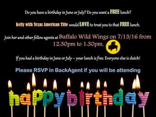 Do youhave a birthdayin June or July?Do you want a FREE lunch?
Kelly with Texas American Title wouldLOVE to treat youto that FREE lunch.
Joinher andother fellowagentsat Buffalo Wild Wings on 7/13/16 from
12:30pm to 1:30pm.
If youhad a birthdayin Juneor July – your lunchis free. Everyone else is dutch!
Please RSVP in BackAgent if you will be attending
 