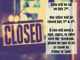 Julia will be off
on July 2nd.
Our office will be
closed July 3rd & 4th.
If you will need a
sign, supra, or rider
over the weekend,
please be sure to let
us know by
Friday at 5pm!
 