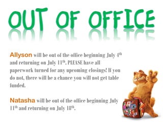 Allyson will be out of the office beginning July 4th
and returning on July 11th. PLEASE have all
paperwork turned for any upcoming closings! If you
do not, there will be a chance you will not get table
funded.
Natasha will be out of the office beginning July
11th and returning on July 18th.
 