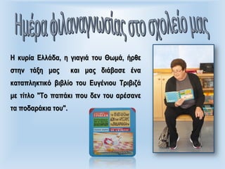 Η κυρία Ελλάδα, η γιαγιά του Θωμά, ήρθε
στην τάξη μας και μας διάβασε ένα
καταπληκτικό βιβλίο του Ευγένιου Τριβιζά
με τίτλο "Το παπάκι που δεν του αρέσανε
τα ποδαράκια του".
 