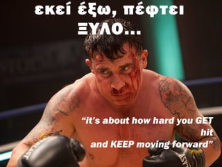 εκεί έξω, πέφτει
ΞΥΛΟ...
“it’s about how hard you GET
hit
and KEEP moving forward”
 