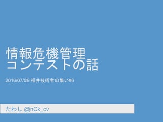 情報危機管理
コンテストの話
たわし @nCk_cv
2016/07/09 福井技術者の集い#6
 