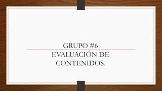 GRUPO #6
EVALUACIÓN DE
CONTENIDOS.
 