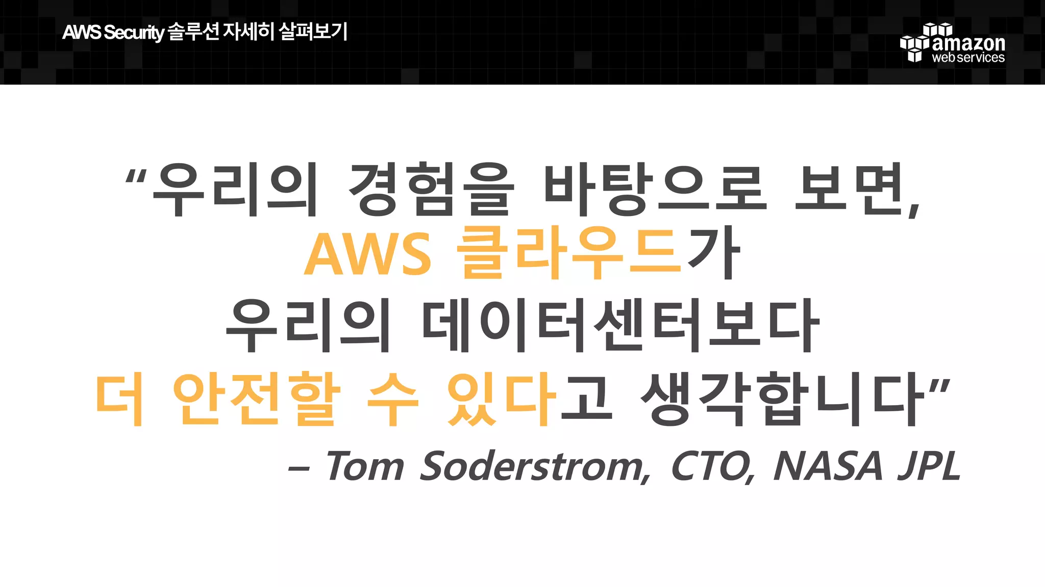 “우리의 경험을 바탕으로 보면,
AWS 클라우드가
우리의 데이터센터보다
더 안전할 수 있다고 생각합니다”
– Tom Soderstrom, CTO, NASA JPL
AWS  Security  솔루션자세히살펴보기
 