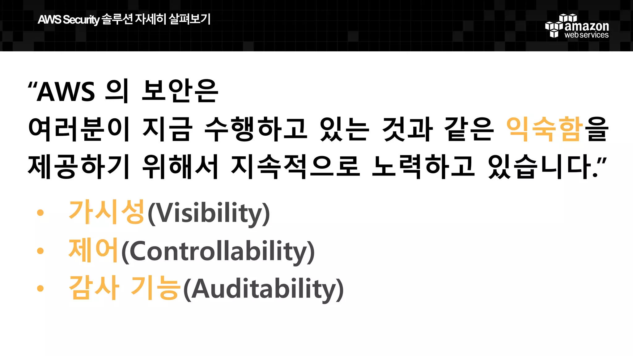 “AWS 의 보안은
여러분이 지금 수행하고 있는 것과 같은 익숙함을
제공하기 위해서 지속적으로 노력하고 있습니다.”
• 가시성(Visibility)
• 제어(Controllability)
• 감사 기능(Auditability)
AWS  Security  솔루션자세히살펴보기
 