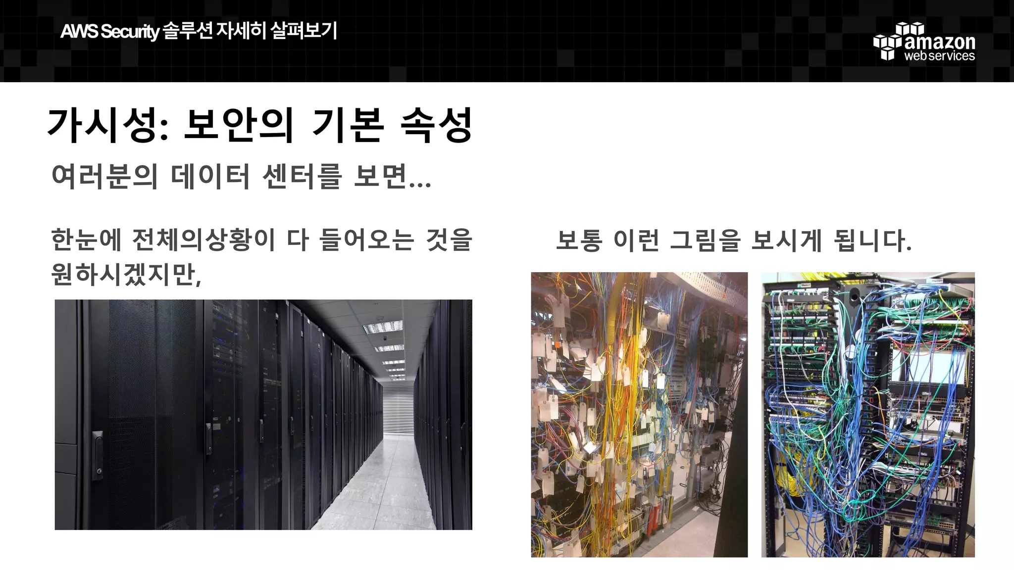 가시성: 보안의 기본 속성
여러분의 데이터 센터를 보면…
한눈에 전체의상황이 다 들어오는 것을
원하시겠지만,
보통 이런 그림을 보시게 됩니다.
AWS  Security  솔루션자세히살펴보기
 